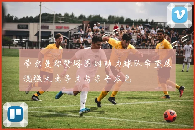 蒂尔曼称赞塔图姆助力球队希望展现强大竞争力与杀手本色