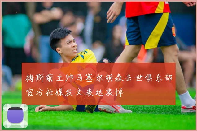梅斯前主帅马塞尔胡森去世俱乐部官方社媒发文表达哀悼