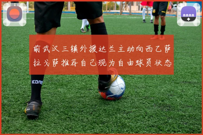 前武汉三镇外援达兰主动向西乙萨拉戈萨推荐自己现为自由球员状态良好