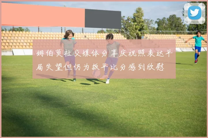 姆伯莫社交媒体分享庆祝照表达平局失望但仍为扳平比分感到欣慰
