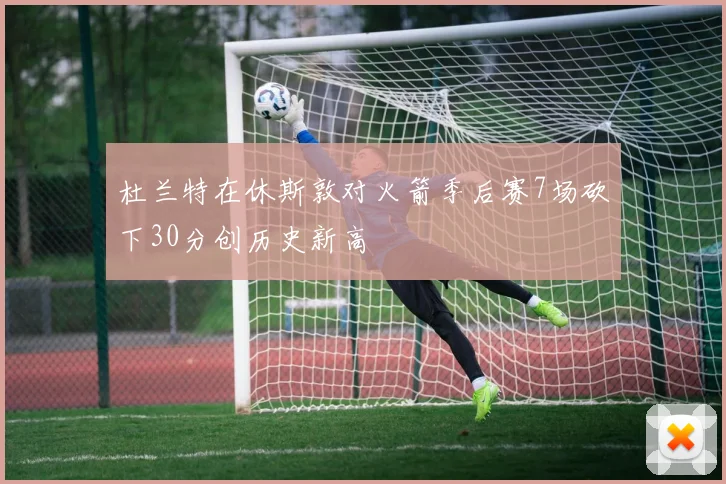 杜兰特在休斯敦对火箭季后赛7场砍下30分创历史新高