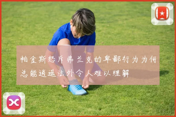 帕金斯怒斥弗兰克的卑鄙行为为何总能逍遥法外令人难以理解