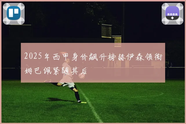 2025年西甲身价飙升榜赫伊森领衔姆巴佩紧随其后