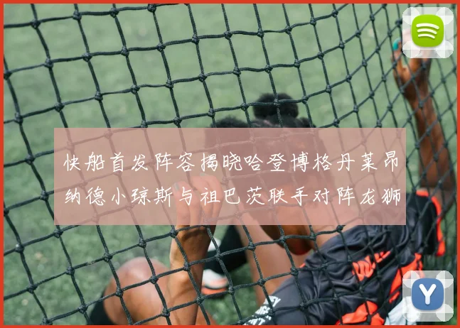 快船首发阵容揭晓哈登博格丹莱昂纳德小琼斯与祖巴茨联手对阵龙狮