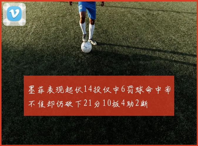 墨菲表现起伏14投仅中6罚球命中率不佳却仍砍下21分10板4助2断