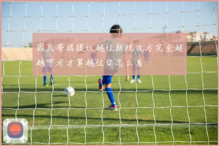 因凡蒂诺提议越位新规攻方完全超越守方才算越位你怎么看