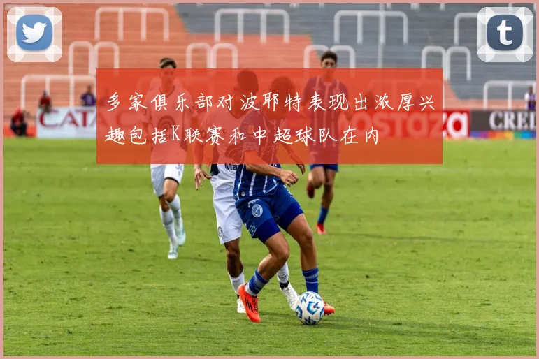 多家俱乐部对波耶特表现出浓厚兴趣包括K联赛和中超球队在内