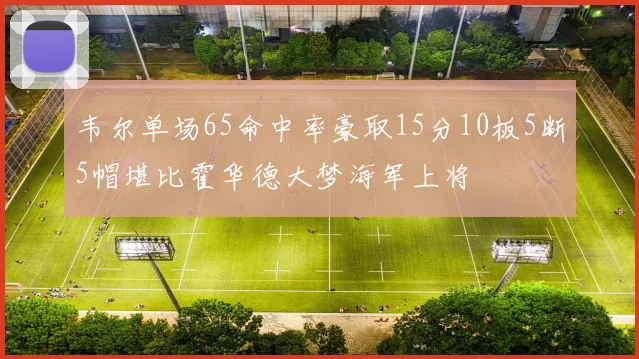 韦尔单场65命中率豪取15分10板5断5帽堪比霍华德大梦海军上将