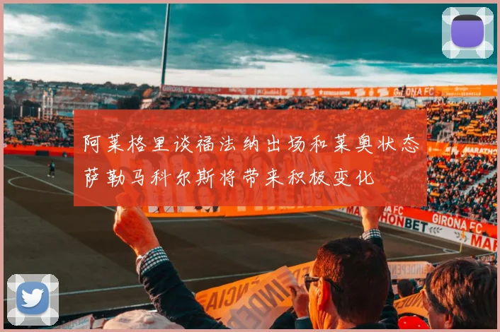 阿莱格里谈福法纳出场和莱奥状态萨勒马科尔斯将带来积极变化