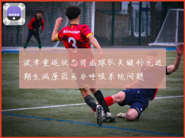 波津重返状态将成球队关键补充近期生病原因或非呼吸系统问题