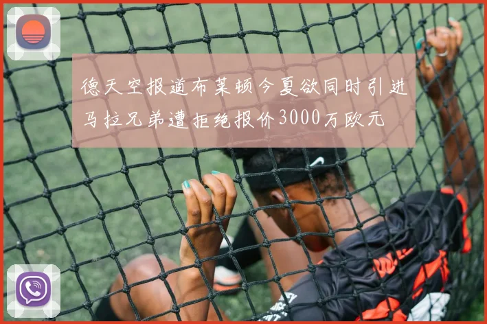 德天空报道布莱顿今夏欲同时引进马拉兄弟遭拒绝报价3000万欧元