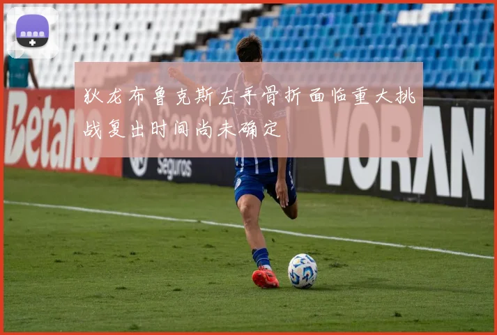 狄龙布鲁克斯左手骨折面临重大挑战复出时间尚未确定