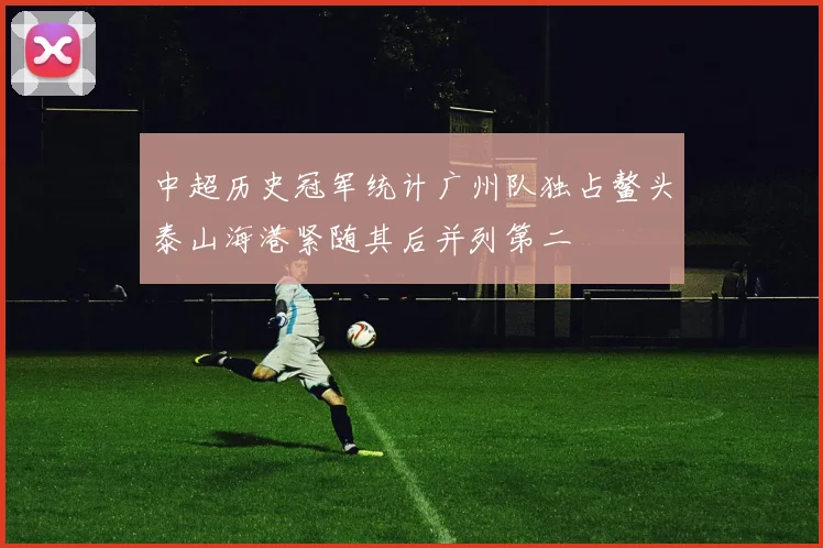中超历史冠军统计广州队独占鳌头泰山海港紧随其后并列第二