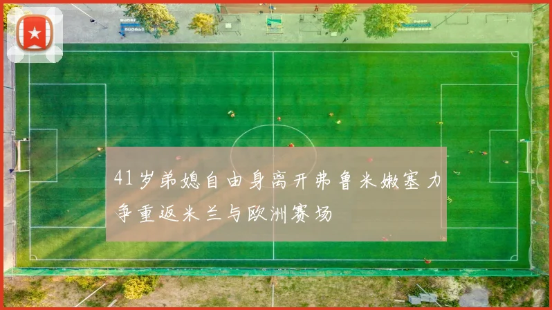 41岁弟媳自由身离开弗鲁米嫩塞力争重返米兰与欧洲赛场