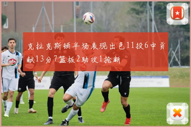 克拉克斯顿半场表现出色11投6中贡献13分7篮板2助攻1抢断