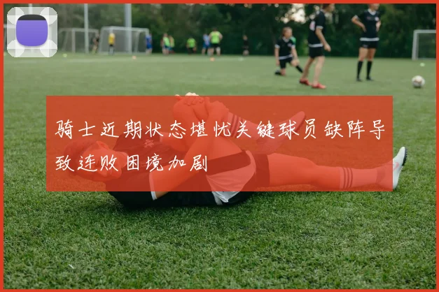 骑士近期状态堪忧关键球员缺阵导致连败困境加剧
