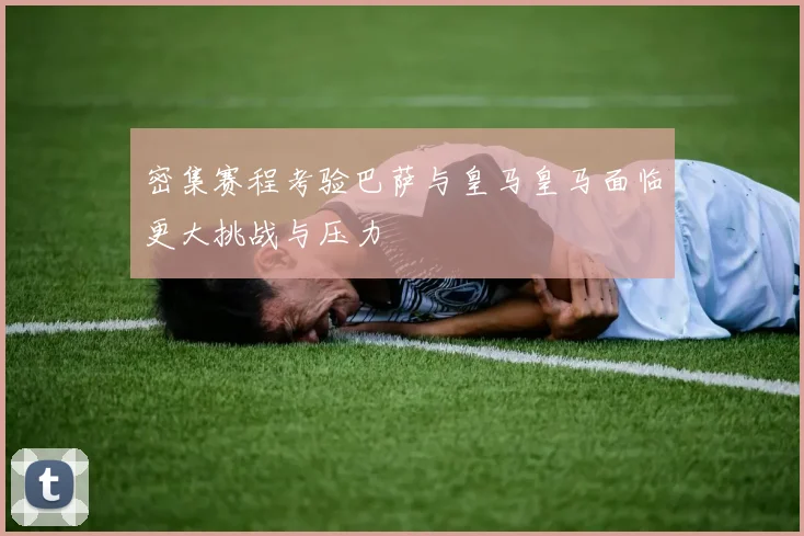 密集赛程考验巴萨与皇马皇马面临更大挑战与压力