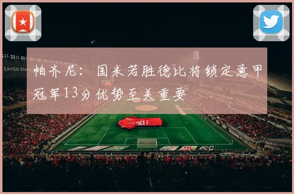 帕齐尼：国米若胜德比将锁定意甲冠军13分优势至关重要