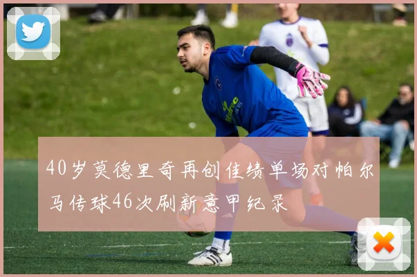 40岁莫德里奇再创佳绩单场对帕尔马传球46次刷新意甲纪录