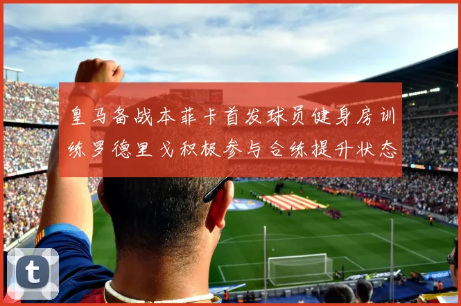 皇马备战本菲卡首发球员健身房训练罗德里戈积极参与合练提升状态
