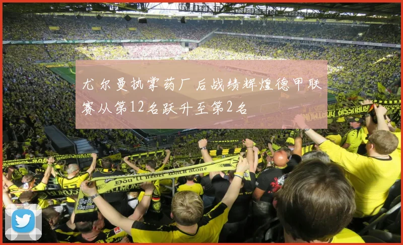 尤尔曼执掌药厂后战绩辉煌德甲联赛从第12名跃升至第2名