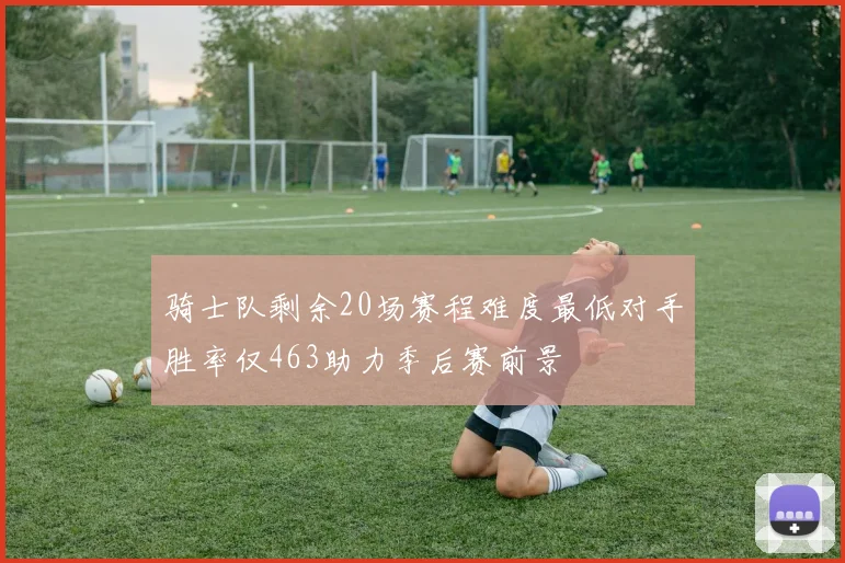 骑士队剩余20场赛程难度最低对手胜率仅463助力季后赛前景