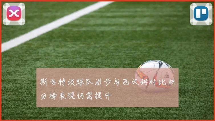 斯洛特谈球队进步与西汉姆对比积分榜表现仍需提升