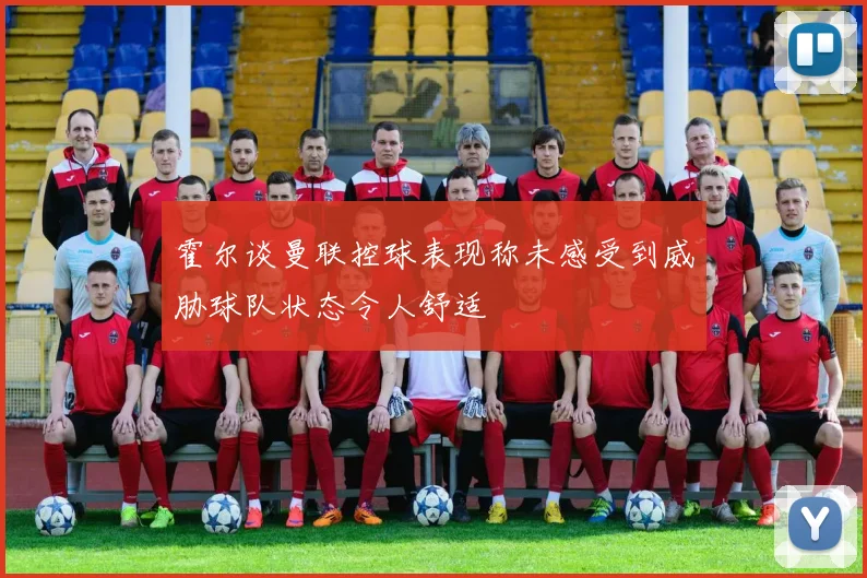 霍尔谈曼联控球表现称未感受到威胁球队状态令人舒适