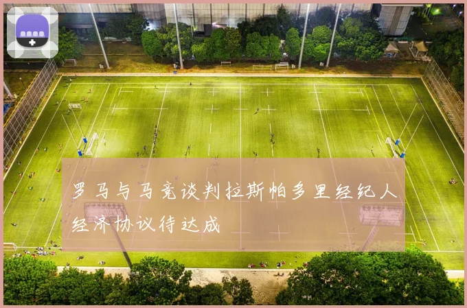 罗马与马竞谈判拉斯帕多里经纪人经济协议待达成