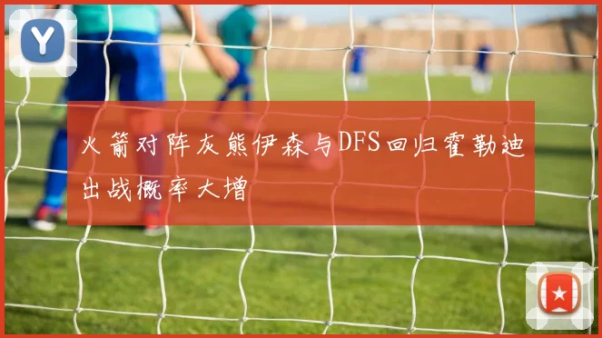 火箭对阵灰熊伊森与DFS回归霍勒迪出战概率大增