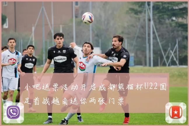 小吧送票活动开启成都熊猫杯U22国足首战越南送你两张门票