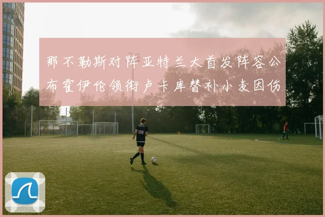 那不勒斯对阵亚特兰大首发阵容公布霍伊伦领衔卢卡库替补小麦因伤缺阵