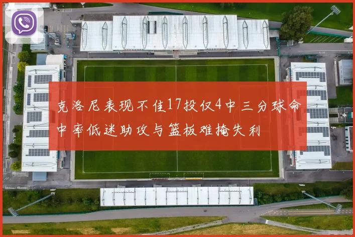 克洛尼表现不佳17投仅4中三分球命中率低迷助攻与篮板难掩失利