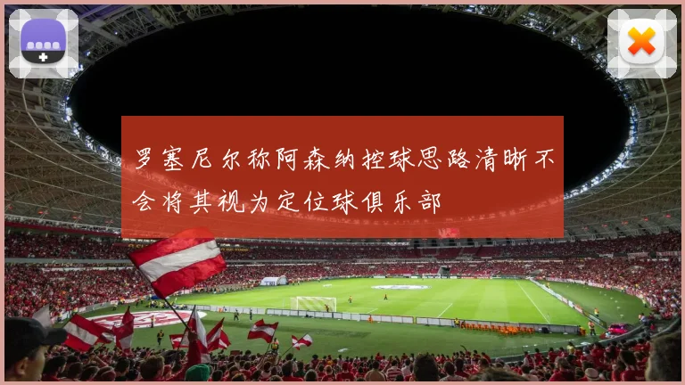 罗塞尼尔称阿森纳控球思路清晰不会将其视为定位球俱乐部