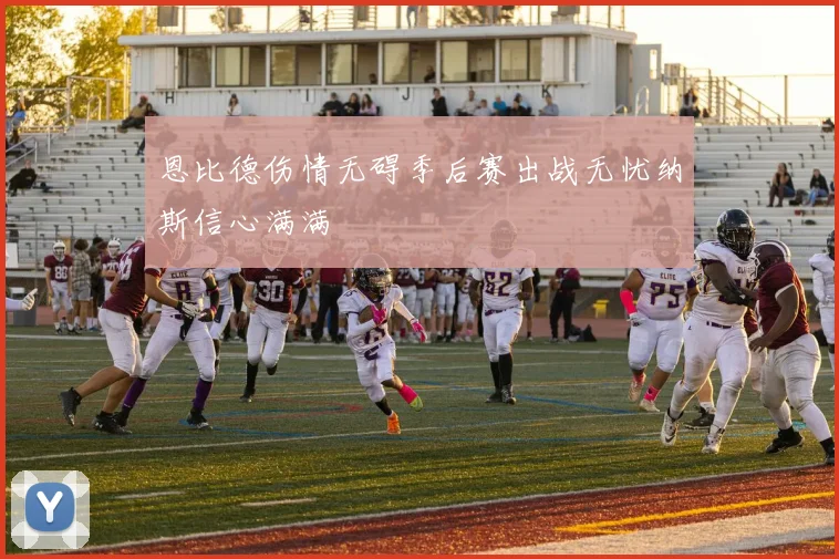 恩比德伤情无碍季后赛出战无忧纳斯信心满满