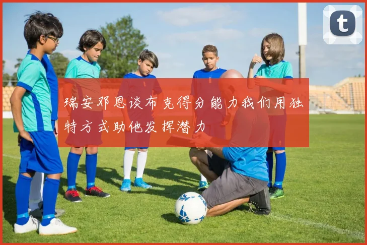 瑞安邓恩谈布克得分能力我们用独特方式助他发挥潜力