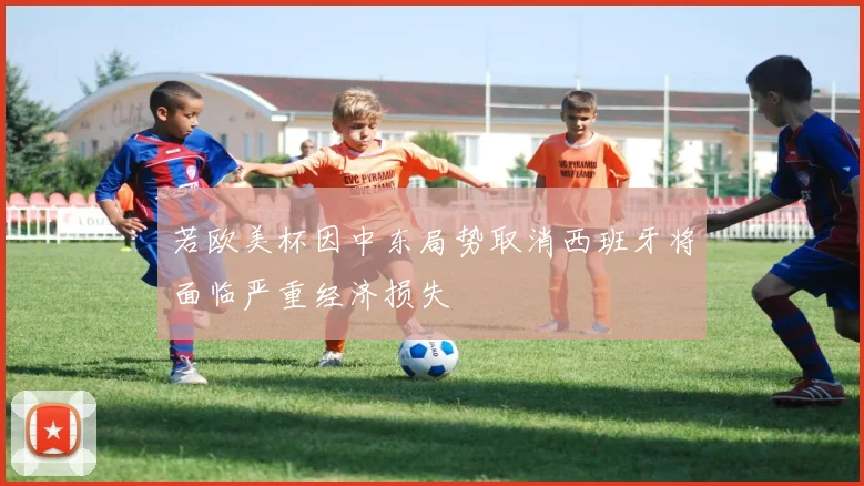 若欧美杯因中东局势取消西班牙将面临严重经济损失
