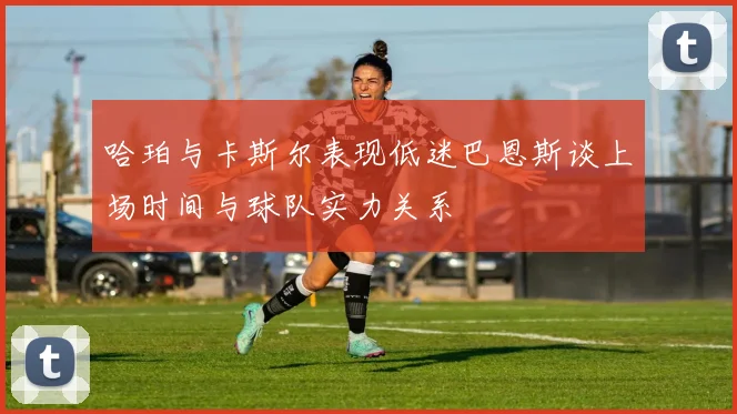 哈珀与卡斯尔表现低迷巴恩斯谈上场时间与球队实力关系