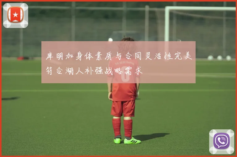 库明加身体素质与合同灵活性完美符合湖人补强战略需求