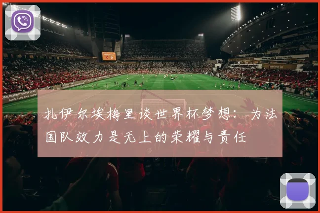 扎伊尔埃梅里谈世界杯梦想：为法国队效力是无上的荣耀与责任