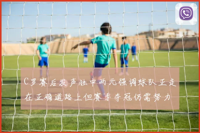 C罗赛后发声独中两元强调球队正走在正确道路上但赛季夺冠仍需努力