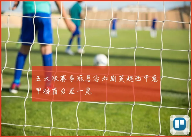 五大联赛争冠悬念加剧英超西甲意甲榜首分差一览