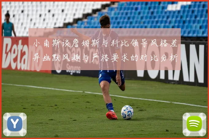 小南斯谈詹姆斯与科比领导风格差异幽默风趣与严格要求的对比分析